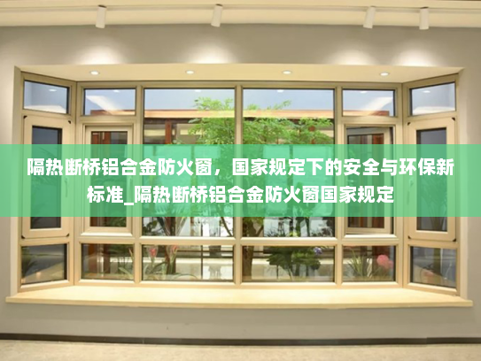 隔热断桥铝合金防火窗，国家规定下的安全与环保新标准_隔热断桥铝合金防火窗国家规定