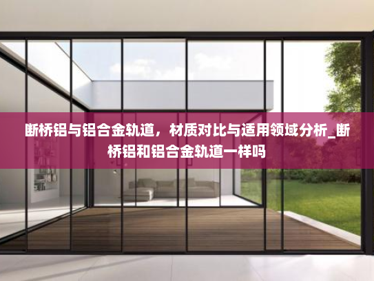 断桥铝与铝合金轨道，材质对比与适用领域分析_断桥铝和铝合金轨道一样吗