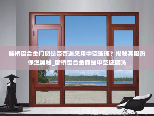 断桥铝合金门窗是否普遍采用中空玻璃？揭秘其隔热保温奥秘_断桥铝合金都是中空玻璃吗