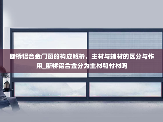 断桥铝合金门窗的构成解析，主材与辅材的区分与作用_断桥铝合金分为主材和付材吗