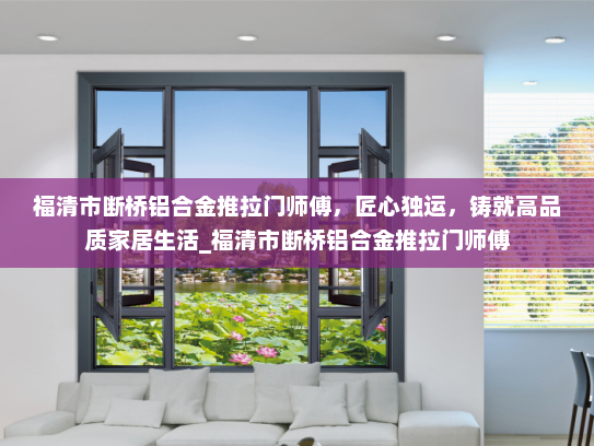 福清市断桥铝合金推拉门师傅，匠心独运，铸就高品质家居生活_福清市断桥铝合金推拉门师傅