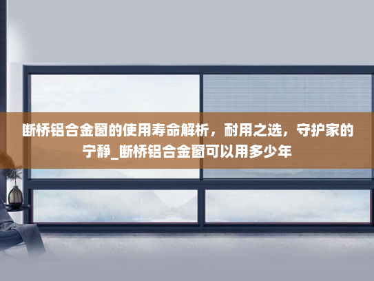 断桥铝合金窗的使用寿命解析，耐用之选，守护家的宁静_断桥铝合金窗可以用多少年