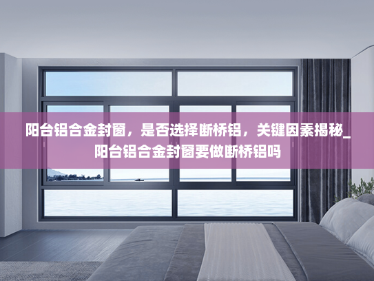 阳台铝合金封窗，是否选择断桥铝，关键因素揭秘_阳台铝合金封窗要做断桥铝吗