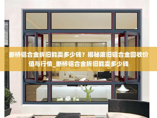 断桥铝合金拆旧能卖多少钱？揭秘废旧铝合金回收价值与行情_断桥铝合金拆旧能卖多少钱
