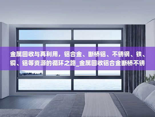 金属回收与再利用，铝合金、断桥铝、不锈钢、铁、铜、铝等资源的循环之路_金属回收铝合金断桥不锈钢铁铜铝