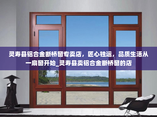 灵寿县铝合金断桥窗专卖店，匠心独运，品质生活从一扇窗开始_灵寿县卖铝合金断桥窗的店