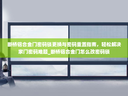 断桥铝合金门密码锁更换与密码重置指南，轻松解决家门密码难题_断桥铝合金门怎么改密码锁