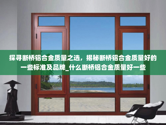 探寻断桥铝合金质量之选，揭秘断桥铝合金质量好的一些标准及品牌_什么断桥铝合金质量好一些