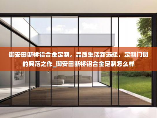 御安田断桥铝合金定制，品质生活新选择，定制门窗的典范之作_御安田断桥铝合金定制怎么样