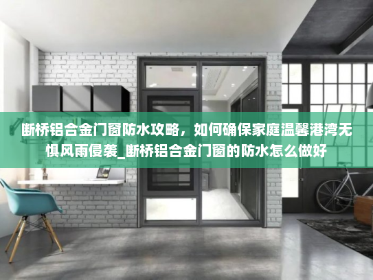 断桥铝合金门窗防水攻略，如何确保家庭温馨港湾无惧风雨侵袭_断桥铝合金门窗的防水怎么做好