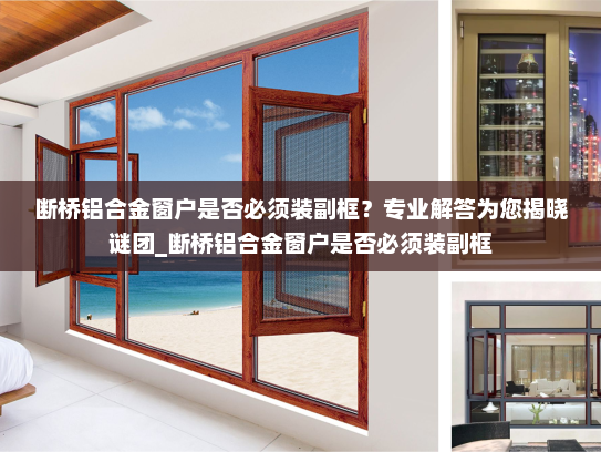 断桥铝合金窗户是否必须装副框？专业解答为您揭晓谜团_断桥铝合金窗户是否必须装副框