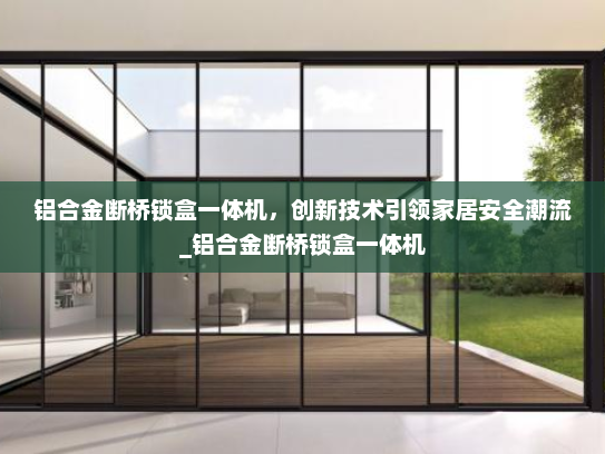铝合金断桥锁盒一体机，创新技术引领家居安全潮流_铝合金断桥锁盒一体机