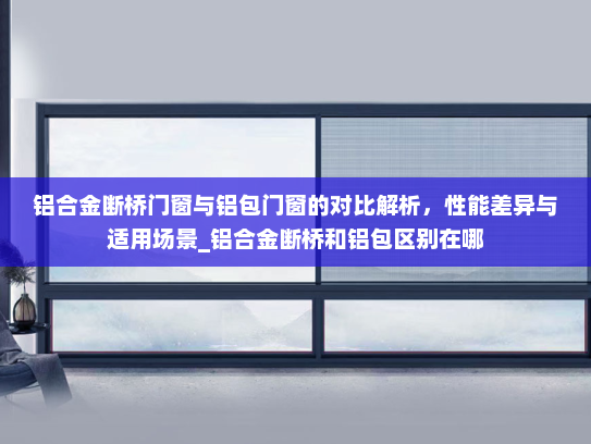 铝合金断桥门窗与铝包门窗的对比解析，性能差异与适用场景_铝合金断桥和铝包区别在哪
