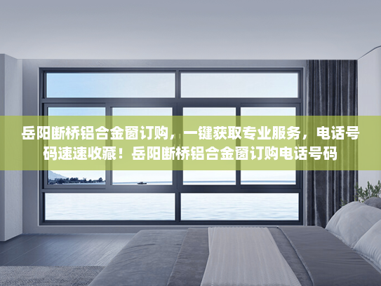 岳阳断桥铝合金窗订购，一键获取专业服务，电话号码速速收藏！岳阳断桥铝合金窗订购电话号码