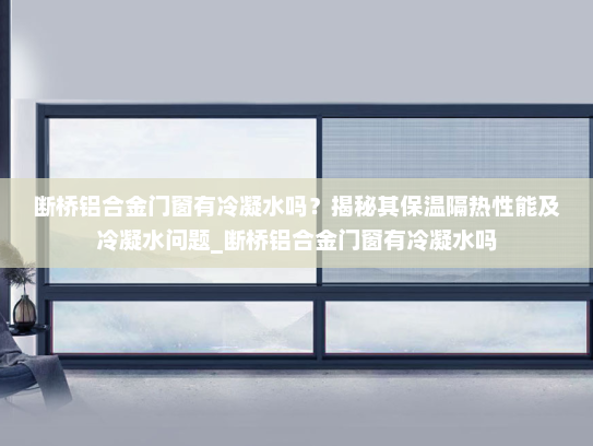 断桥铝合金门窗有冷凝水吗？揭秘其保温隔热性能及冷凝水问题_断桥铝合金门窗有冷凝水吗