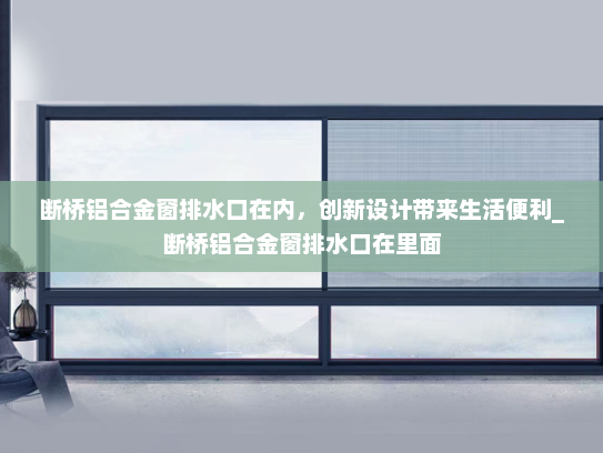 断桥铝合金窗排水口在内，创新设计带来生活便利_断桥铝合金窗排水口在里面
