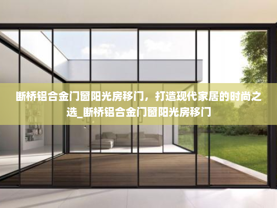 断桥铝合金门窗阳光房移门，打造现代家居的时尚之选_断桥铝合金门窗阳光房移门
