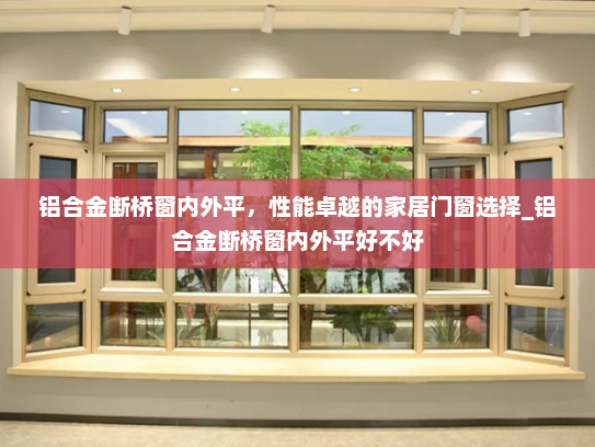 铝合金断桥窗内外平，性能卓越的家居门窗选择_铝合金断桥窗内外平好不好