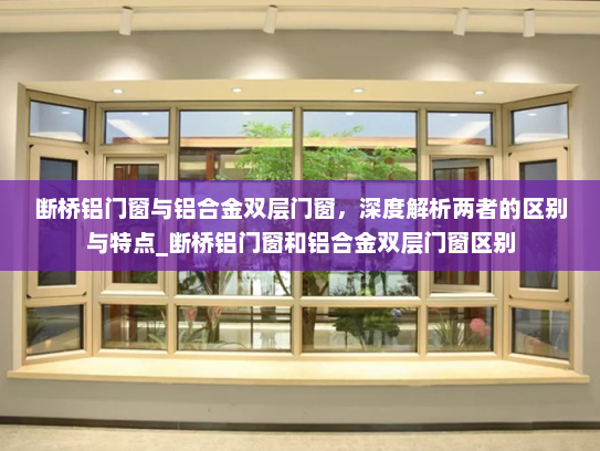 断桥铝门窗与铝合金双层门窗，深度解析两者的区别与特点_断桥铝门窗和铝合金双层门窗区别