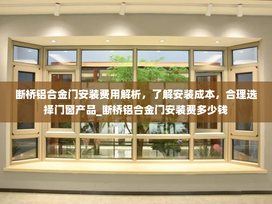 断桥铝合金门安装费用解析，了解安装成本，合理选择门窗产品_断桥铝合金门安装费多少钱