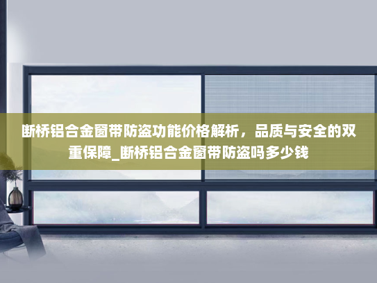 断桥铝合金窗带防盗功能价格解析，品质与安全的双重保障_断桥铝合金窗带防盗吗多少钱