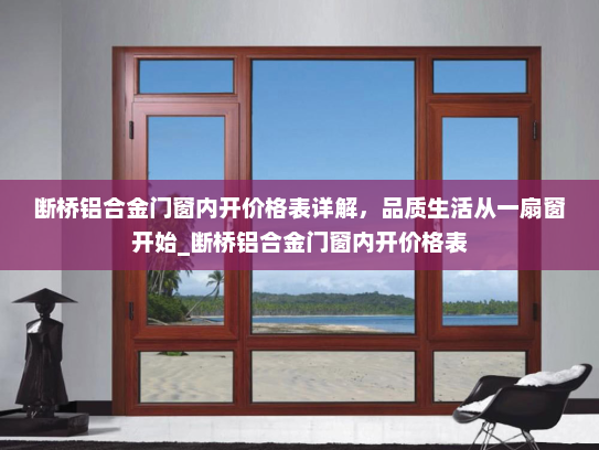断桥铝合金门窗内开价格表详解，品质生活从一扇窗开始_断桥铝合金门窗内开价格表
