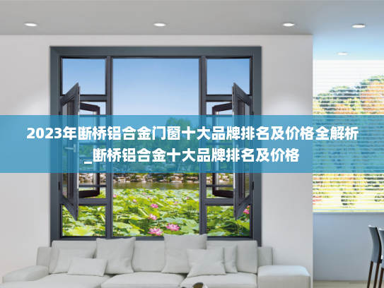 2023年断桥铝合金门窗十大品牌排名及价格全解析_断桥铝合金十大品牌排名及价格 2023年断桥铝合金门窗十大品牌排名及价格全解析_断桥铝合金十大品牌排名及价格