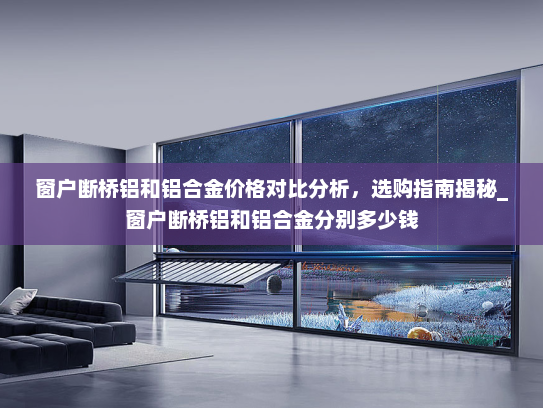 窗户断桥铝和铝合金价格对比分析，选购指南揭秘_窗户断桥铝和铝合金分别多少钱