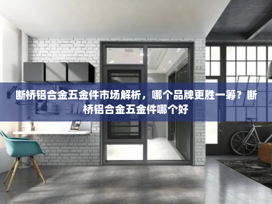 断桥铝合金五金件市场解析，哪个品牌更胜一筹？断桥铝合金五金件哪个好
