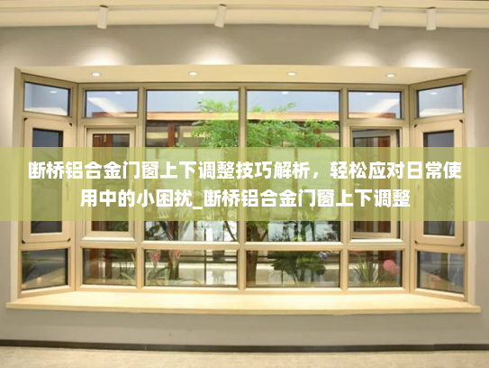 断桥铝合金门窗上下调整技巧解析，轻松应对日常使用中的小困扰_断桥铝合金门窗上下调整