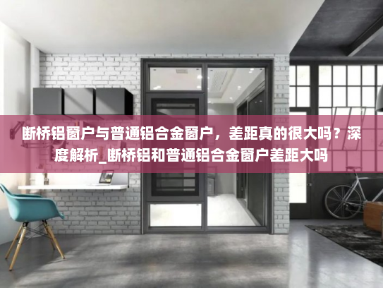 断桥铝窗户与普通铝合金窗户，差距真的很大吗？深度解析_断桥铝和普通铝合金窗户差距大吗