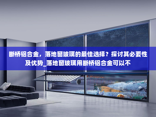 断桥铝合金，落地窗玻璃的最佳选择？探讨其必要性及优势_落地窗玻璃用断桥铝合金可以不
