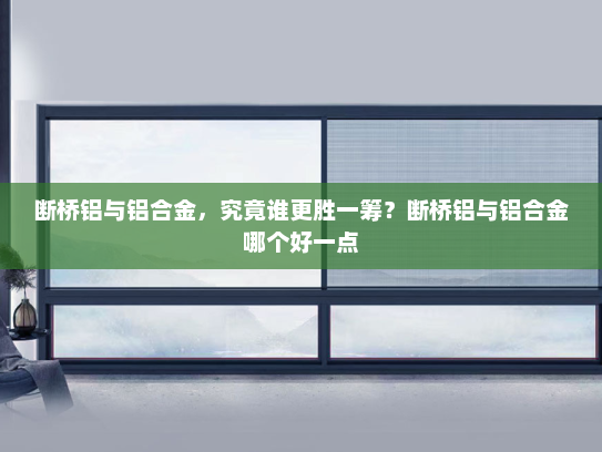 断桥铝与铝合金，究竟谁更胜一筹？断桥铝与铝合金哪个好一点