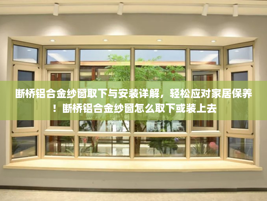 断桥铝合金纱窗取下与安装详解，轻松应对家居保养！断桥铝合金纱窗怎么取下或装上去