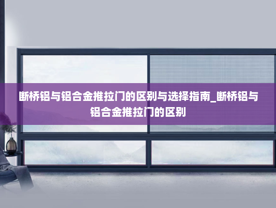 断桥铝与铝合金推拉门的区别与选择指南_断桥铝与铝合金推拉门的区别