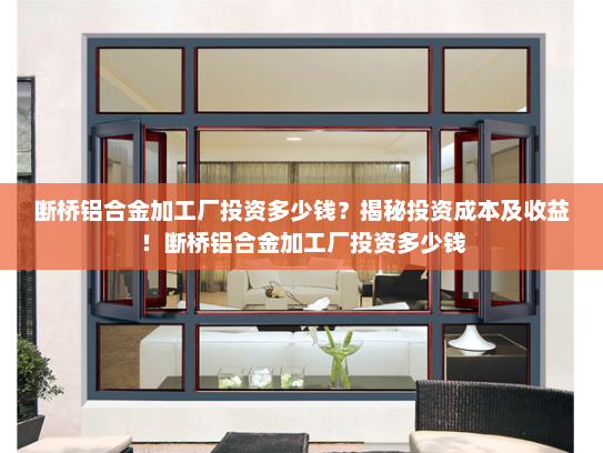 断桥铝合金加工厂投资多少钱？揭秘投资成本及收益！断桥铝合金加工厂投资多少钱