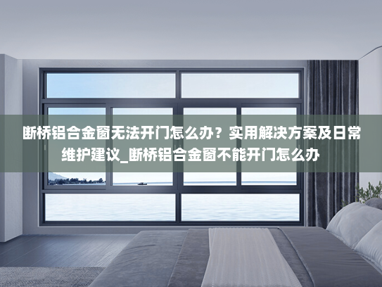 断桥铝合金窗无法开门怎么办？实用解决方案及日常维护建议_断桥铝合金窗不能开门怎么办