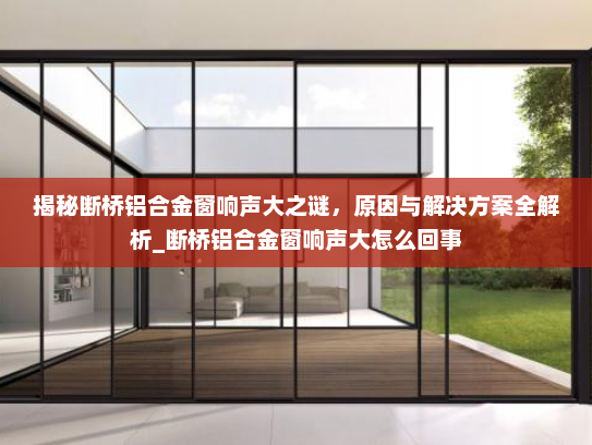 揭秘断桥铝合金窗响声大之谜，原因与解决方案全解析_断桥铝合金窗响声大怎么回事