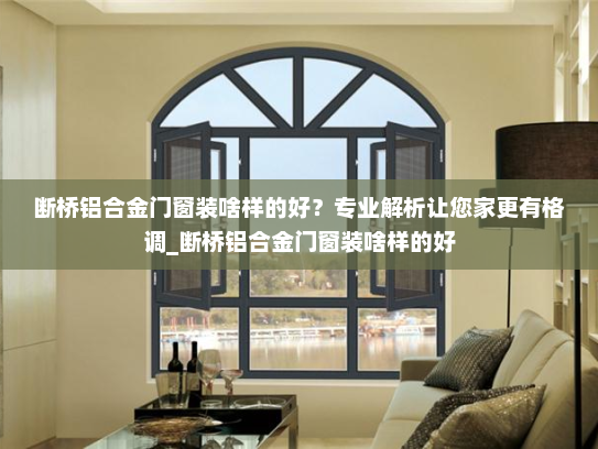 断桥铝合金门窗装啥样的好？专业解析让您家更有格调_断桥铝合金门窗装啥样的好