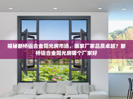 揭秘断桥铝合金阳光房市场，哪家厂家品质卓越？断桥铝合金阳光房哪个厂家好