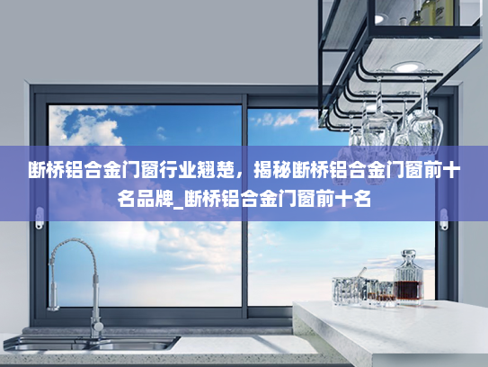 断桥铝合金门窗行业翘楚，揭秘断桥铝合金门窗前十名品牌_断桥铝合金门窗前十名