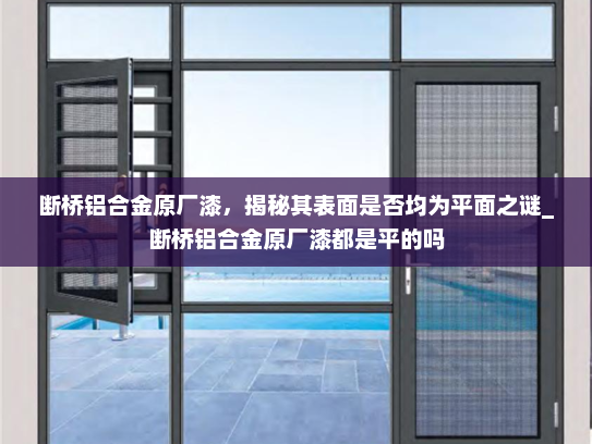 断桥铝合金原厂漆，揭秘其表面是否均为平面之谜_断桥铝合金原厂漆都是平的吗