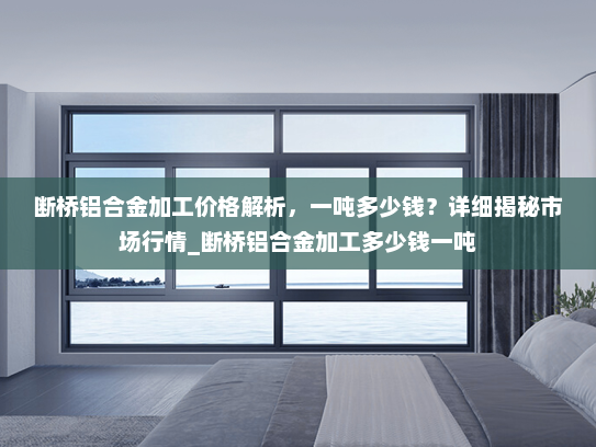 断桥铝合金加工价格解析，一吨多少钱？详细揭秘市场行情_断桥铝合金加工多少钱一吨