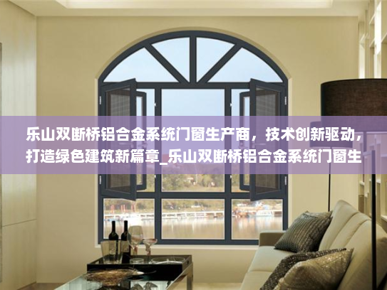乐山双断桥铝合金系统门窗生产商，技术创新驱动，打造绿色建筑新篇章_乐山双断桥铝合金系统门窗生产商