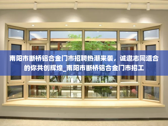 南阳市断桥铝合金门市招聘热潮来袭，诚邀志同道合的你共创辉煌_南阳市断桥铝合金门市招工