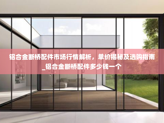 铝合金断桥配件市场行情解析，单价揭秘及选购指南_铝合金断桥配件多少钱一个