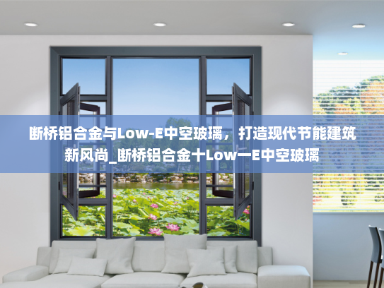 断桥铝合金与Low-E中空玻璃，打造现代节能建筑新风尚_断桥铝合金十Low一E中空玻璃