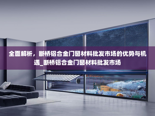 全面解析，断桥铝合金门窗材料批发市场的优势与机遇_断桥铝合金门窗材料批发市场