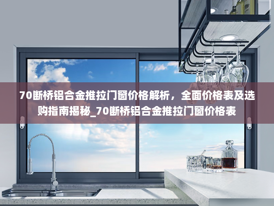 70断桥铝合金推拉门窗价格解析，全面价格表及选购指南揭秘_70断桥铝合金推拉门窗价格表
