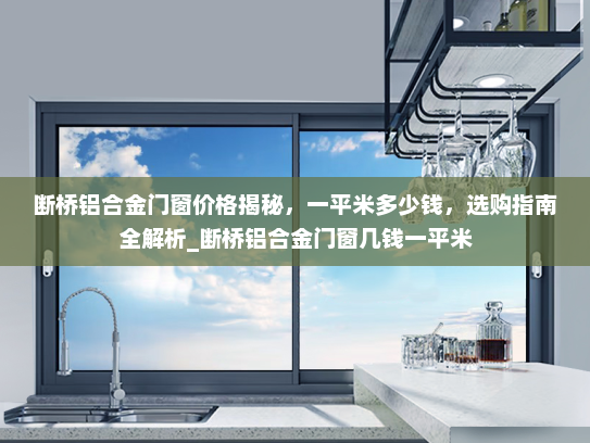 断桥铝合金门窗价格揭秘，一平米多少钱，选购指南全解析_断桥铝合金门窗几钱一平米